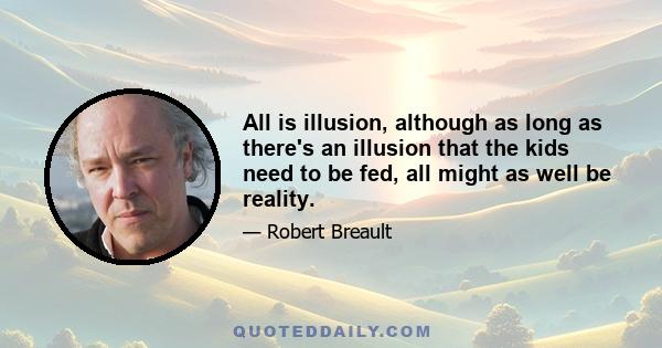 All is illusion, although as long as there's an illusion that the kids need to be fed, all might as well be reality.