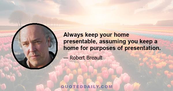 Always keep your home presentable, assuming you keep a home for purposes of presentation.