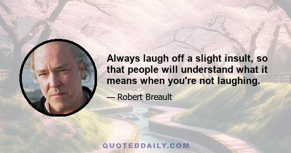 Always laugh off a slight insult, so that people will understand what it means when you're not laughing.