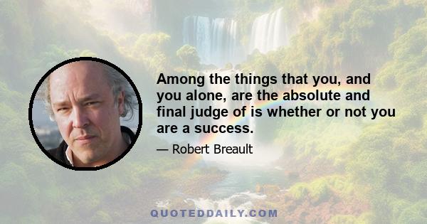 Among the things that you, and you alone, are the absolute and final judge of is whether or not you are a success.