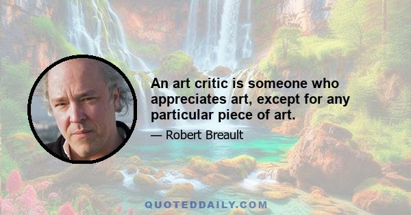 An art critic is someone who appreciates art, except for any particular piece of art.