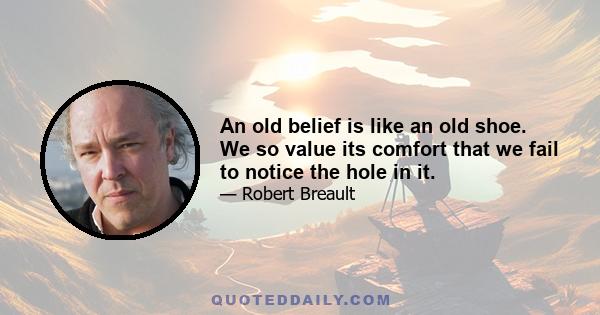 An old belief is like an old shoe. We so value its comfort that we fail to notice the hole in it.