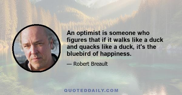 An optimist is someone who figures that if it walks like a duck and quacks like a duck, it's the bluebird of happiness.