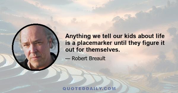 Anything we tell our kids about life is a placemarker until they figure it out for themselves.