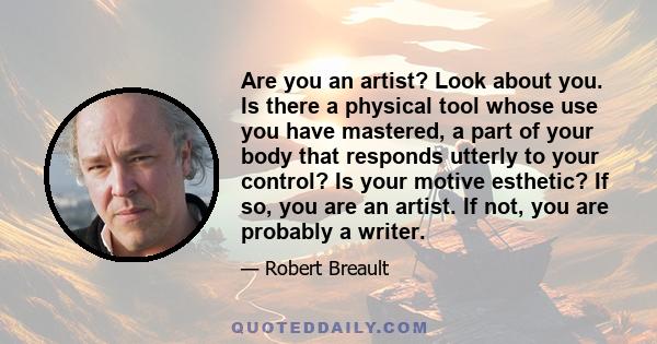 Are you an artist? Look about you. Is there a physical tool whose use you have mastered, a part of your body that responds utterly to your control? Is your motive esthetic? If so, you are an artist. If not, you are