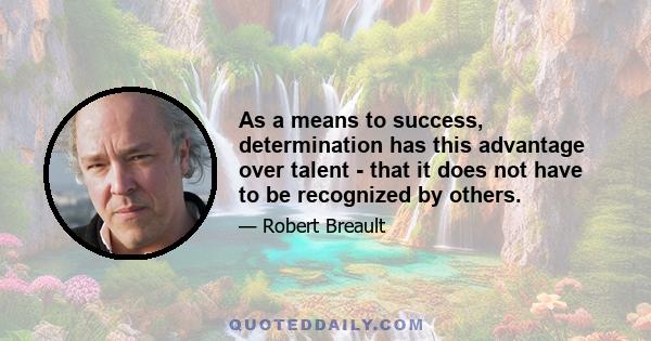 As a means to success, determination has this advantage over talent - that it does not have to be recognized by others.