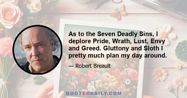 As to the Seven Deadly Sins, I deplore Pride, Wrath, Lust, Envy and Greed. Gluttony and Sloth I pretty much plan my day around.