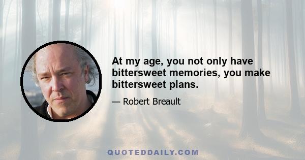 At my age, you not only have bittersweet memories, you make bittersweet plans.