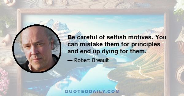 Be careful of selfish motives. You can mistake them for principles and end up dying for them.