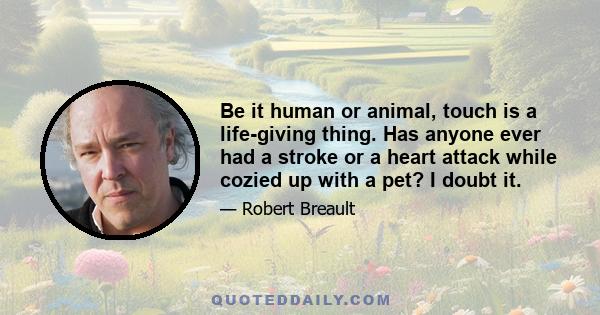 Be it human or animal, touch is a life-giving thing. Has anyone ever had a stroke or a heart attack while cozied up with a pet? I doubt it.