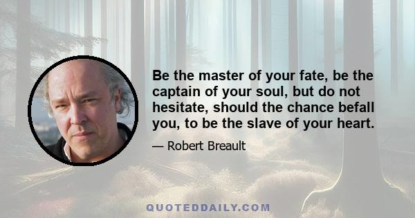 Be the master of your fate, be the captain of your soul, but do not hesitate, should the chance befall you, to be the slave of your heart.