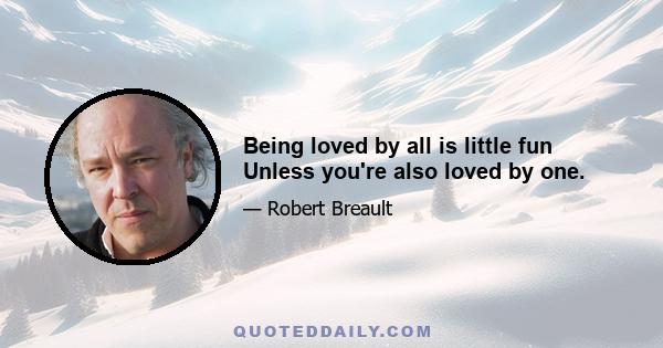 Being loved by all is little fun Unless you're also loved by one.