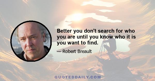 Better you don't search for who you are until you know who it is you want to find.