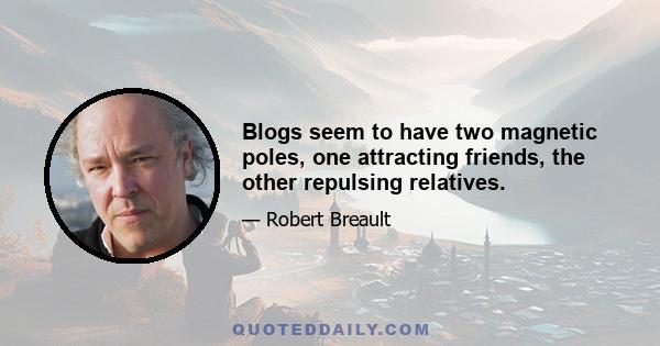 Blogs seem to have two magnetic poles, one attracting friends, the other repulsing relatives.