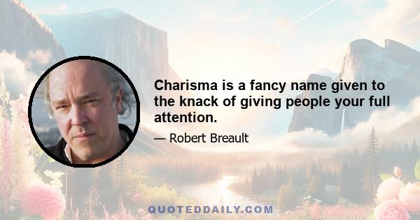 Charisma is a fancy name given to the knack of giving people your full attention.