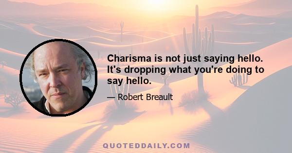 Charisma is not just saying hello. It's dropping what you're doing to say hello.