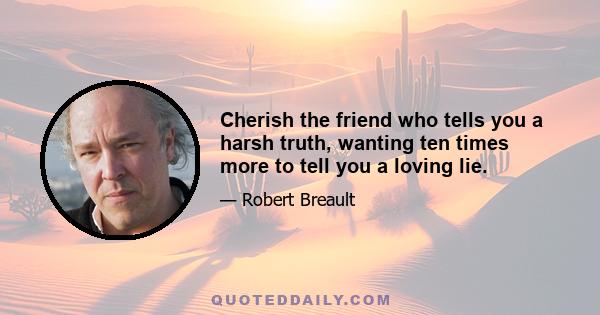 Cherish the friend who tells you a harsh truth, wanting ten times more to tell you a loving lie.