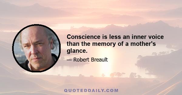 Conscience is less an inner voice than the memory of a mother's glance.