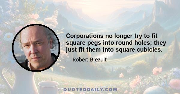 Corporations no longer try to fit square pegs into round holes; they just fit them into square cubicles.