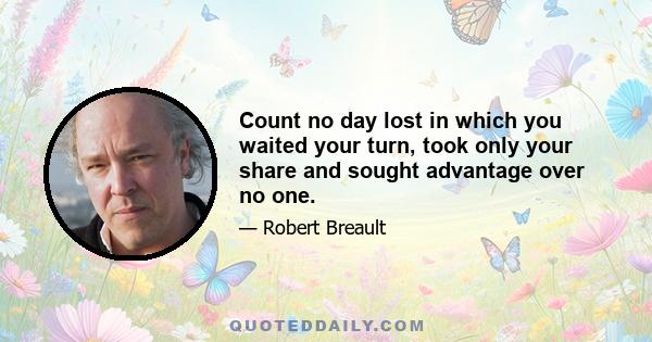 Count no day lost in which you waited your turn, took only your share and sought advantage over no one.