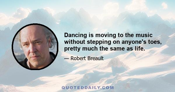 Dancing is moving to the music without stepping on anyone's toes, pretty much the same as life.