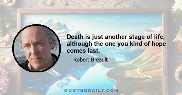 Death is just another stage of life, although the one you kind of hope comes last.