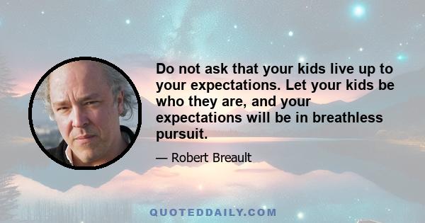 Do not ask that your kids live up to your expectations. Let your kids be who they are, and your expectations will be in breathless pursuit.