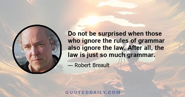 Do not be surprised when those who ignore the rules of grammar also ignore the law. After all, the law is just so much grammar.