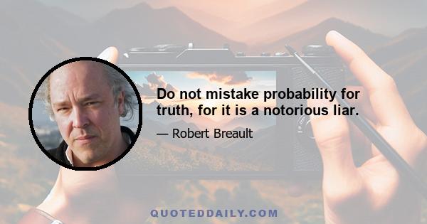 Do not mistake probability for truth, for it is a notorious liar.