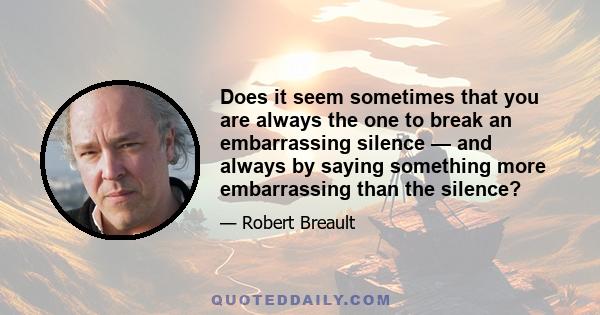 Does it seem sometimes that you are always the one to break an embarrassing silence — and always by saying something more embarrassing than the silence?