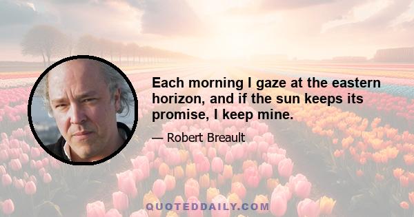 Each morning I gaze at the eastern horizon, and if the sun keeps its promise, I keep mine.