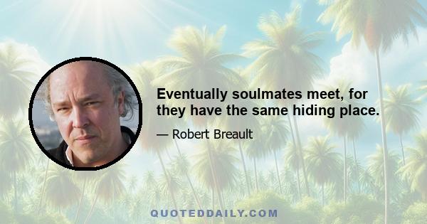 Eventually soulmates meet, for they have the same hiding place.