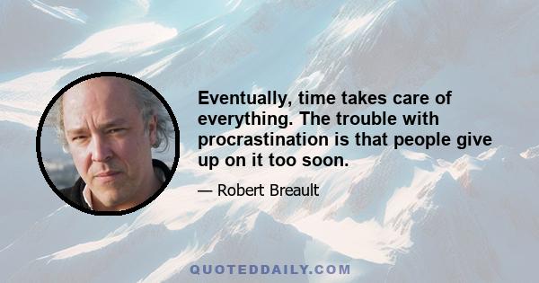 Eventually, time takes care of everything. The trouble with procrastination is that people give up on it too soon.