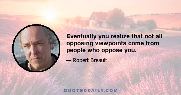 Eventually you realize that not all opposing viewpoints come from people who oppose you.