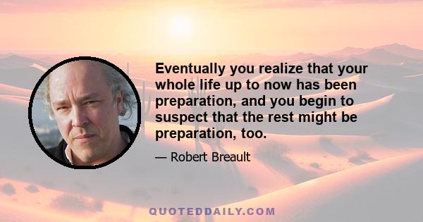 Eventually you realize that your whole life up to now has been preparation, and you begin to suspect that the rest might be preparation, too.