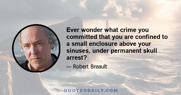 Ever wonder what crime you committed that you are confined to a small enclosure above your sinuses, under permanent skull arrest?