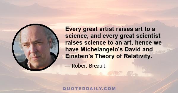 Every great artist raises art to a science, and every great scientist raises science to an art, hence we have Michelangelo's David and Einstein's Theory of Relativity.