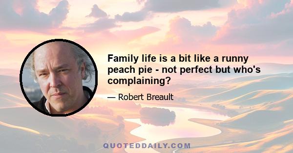 Family life is a bit like a runny peach pie - not perfect but who's complaining?