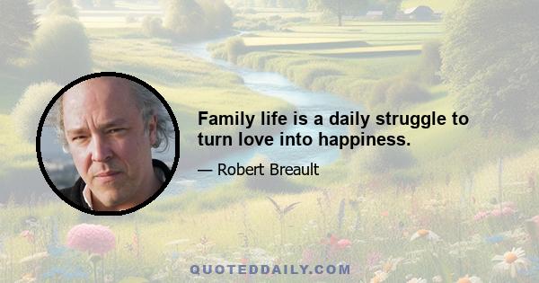 Family life is a daily struggle to turn love into happiness.