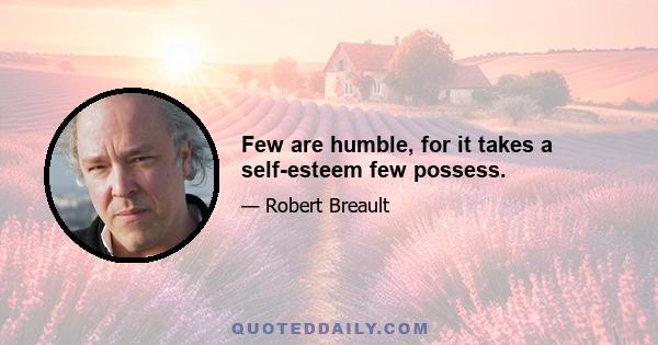 Few are humble, for it takes a self-esteem few possess.