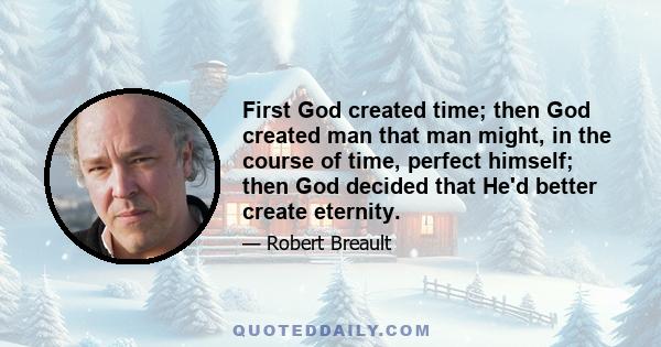 First God created time; then God created man that man might, in the course of time, perfect himself; then God decided that He'd better create eternity.