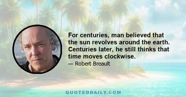 For centuries, man believed that the sun revolves around the earth. Centuries later, he still thinks that time moves clockwise.