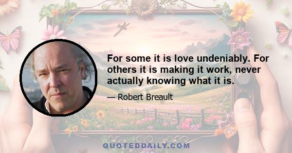 For some it is love undeniably. For others it is making it work, never actually knowing what it is.