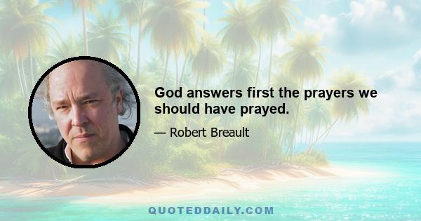 God answers first the prayers we should have prayed.