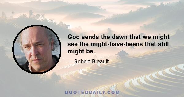 God sends the dawn that we might see the might-have-beens that still might be.