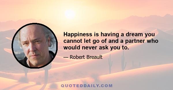 Happiness is having a dream you cannot let go of and a partner who would never ask you to.