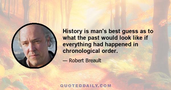 History is man's best guess as to what the past would look like if everything had happened in chronological order.