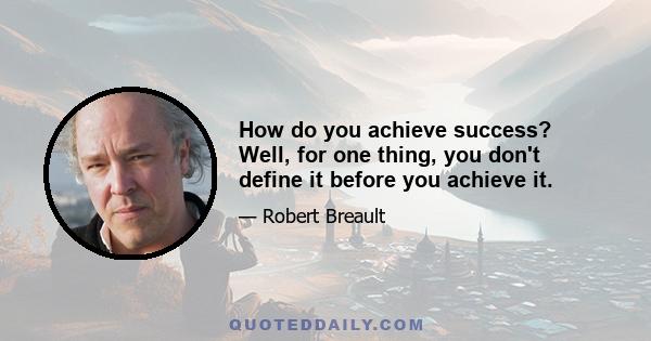 How do you achieve success? Well, for one thing, you don't define it before you achieve it.