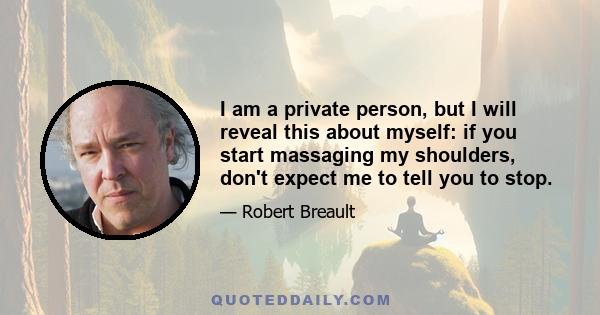 I am a private person, but I will reveal this about myself: if you start massaging my shoulders, don't expect me to tell you to stop.