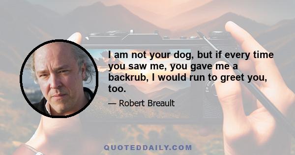 I am not your dog, but if every time you saw me, you gave me a backrub, I would run to greet you, too.